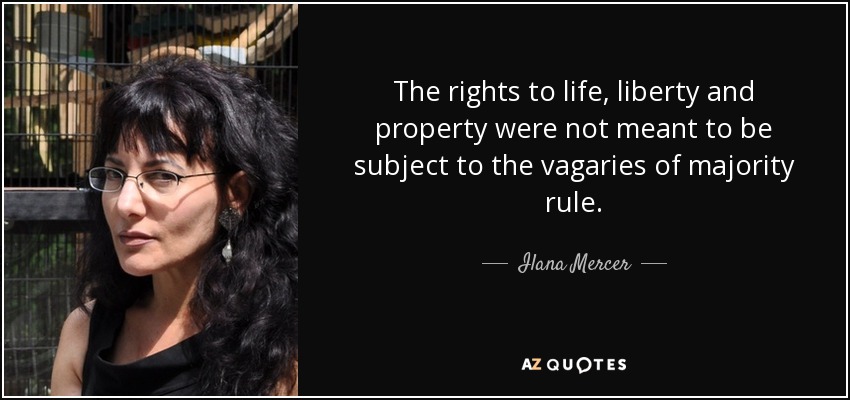 The rights to life, liberty and property were not meant to be subject to the vagaries of majority rule. - Ilana Mercer