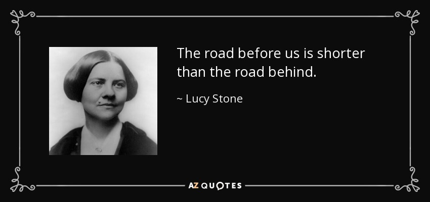 The road before us is shorter than the road behind. - Lucy Stone