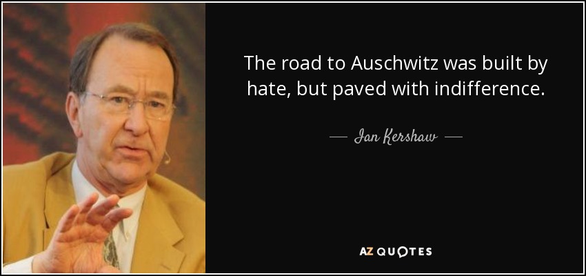 The road to Auschwitz was built by hate, but paved with indifference. - Ian Kershaw