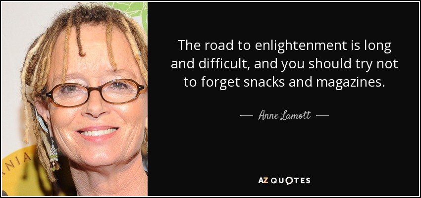 The road to enlightenment is long and difficult, and you should try not to forget snacks and magazines. - Anne Lamott