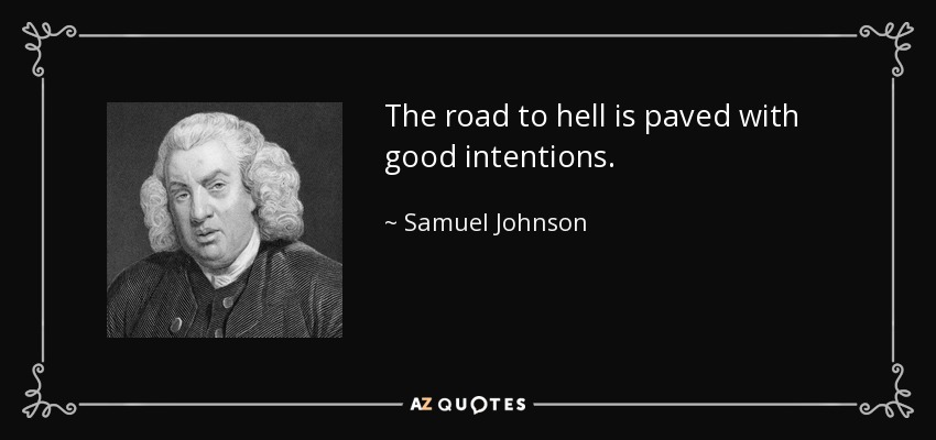 The road to hell is paved with good intentions. - Samuel Johnson