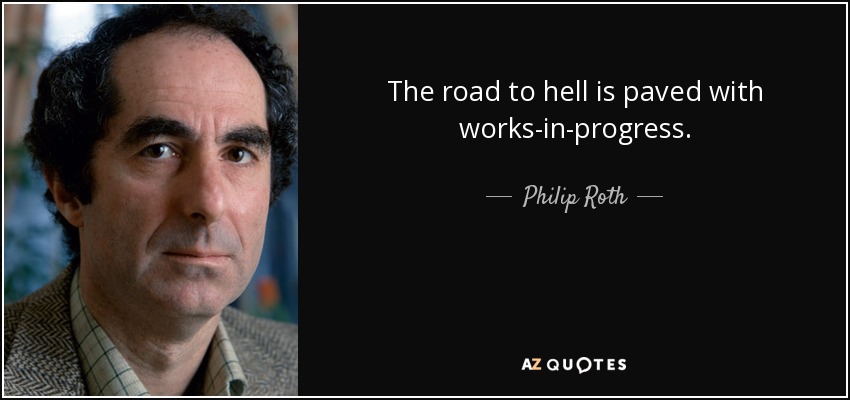 The road to hell is paved with works-in-progress. - Philip Roth