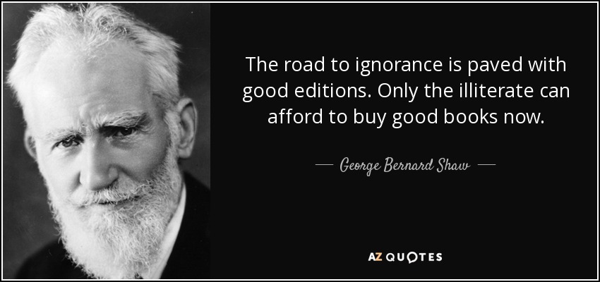 The road to ignorance is paved with good editions. Only the illiterate can afford to buy good books now. - George Bernard Shaw