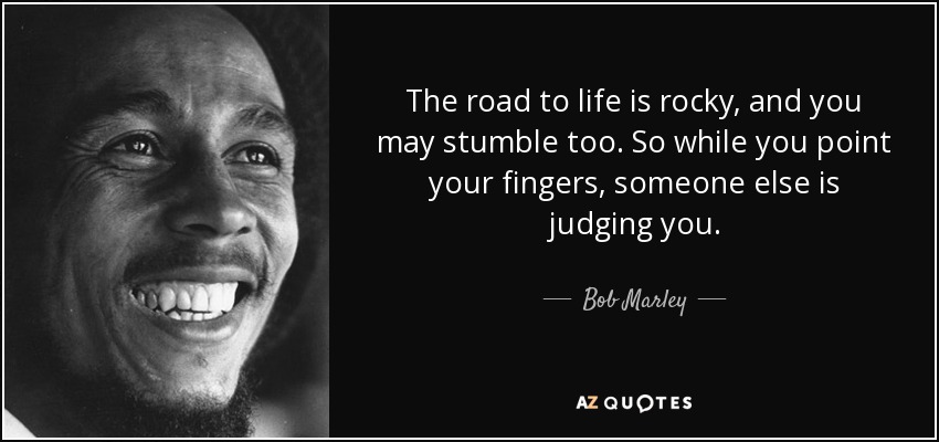 The road to life is rocky, and you may stumble too. So while you point your fingers, someone else is judging you. - Bob Marley