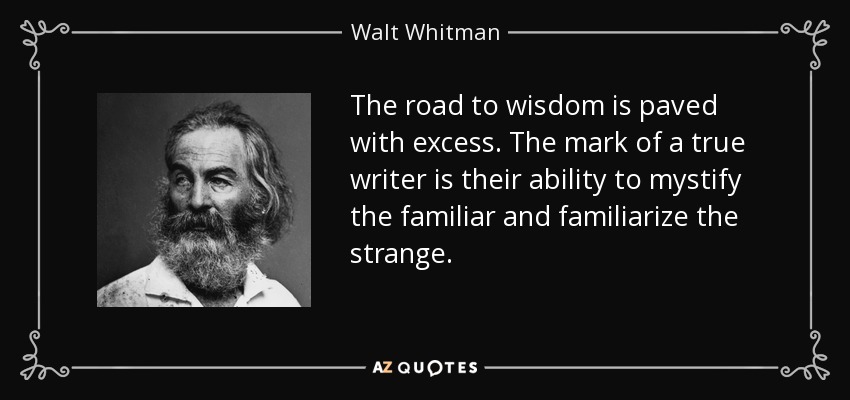 The road to wisdom is paved with excess. The mark of a true writer is their ability to mystify the familiar and familiarize the strange. - Walt Whitman