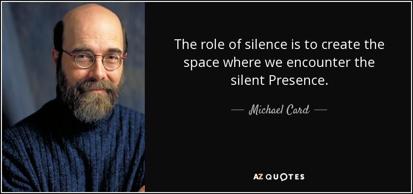 The role of silence is to create the space where we encounter the silent Presence. - Michael Card