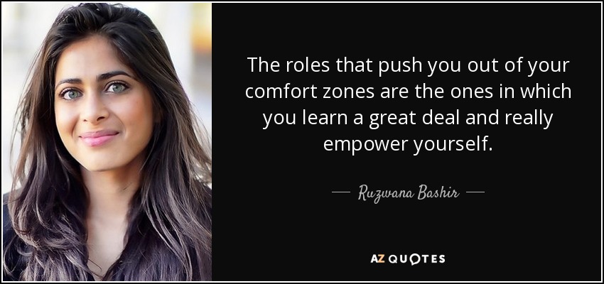 The roles that push you out of your comfort zones are the ones in which you learn a great deal and really empower yourself. - Ruzwana Bashir