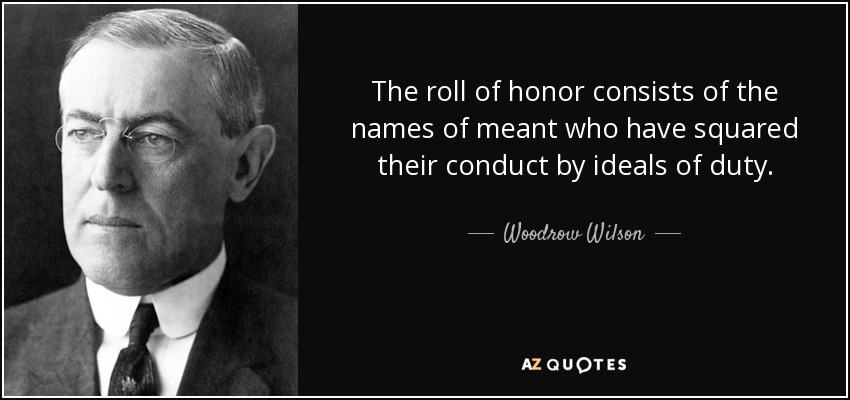 The roll of honor consists of the names of meant who have squared their conduct by ideals of duty. - Woodrow Wilson
