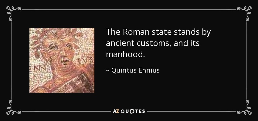 The Roman state stands by ancient customs, and its manhood. - Quintus Ennius