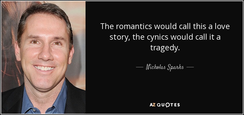 The romantics would call this a love story, the cynics would call it a tragedy. - Nicholas Sparks