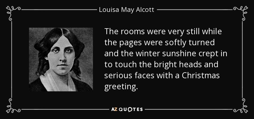 The rooms were very still while the pages were softly turned and the winter sunshine crept in to touch the bright heads and serious faces with a Christmas greeting. - Louisa May Alcott