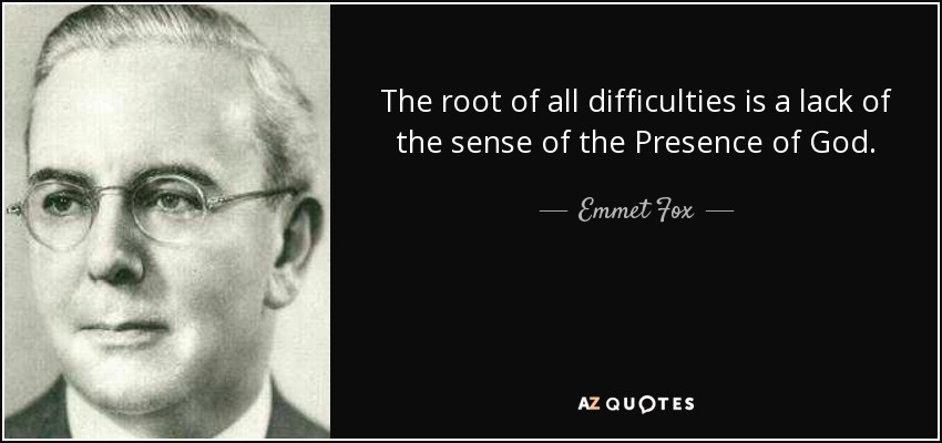 The root of all difficulties is a lack of the sense of the Presence of God. - Emmet Fox