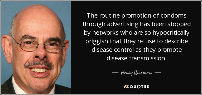 The routine promotion of condoms through advertising has been stopped by networks who are so hypocritically priggish that they refuse to describe disease control as they promote disease transmission. - Henry Waxman