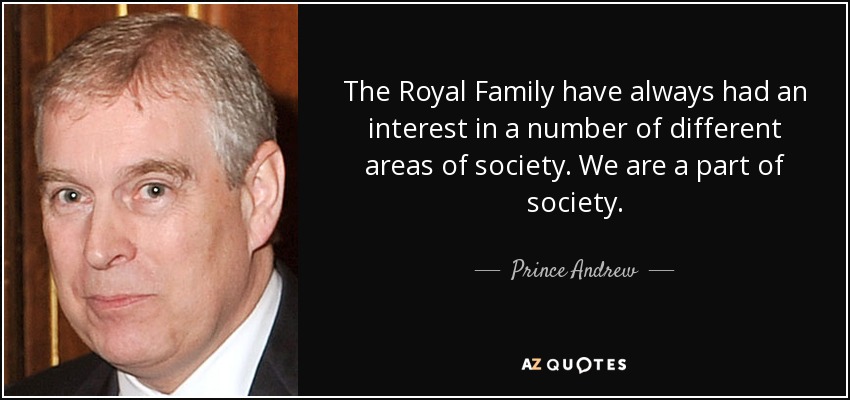 The Royal Family have always had an interest in a number of different areas of society. We are a part of society. - Prince Andrew
