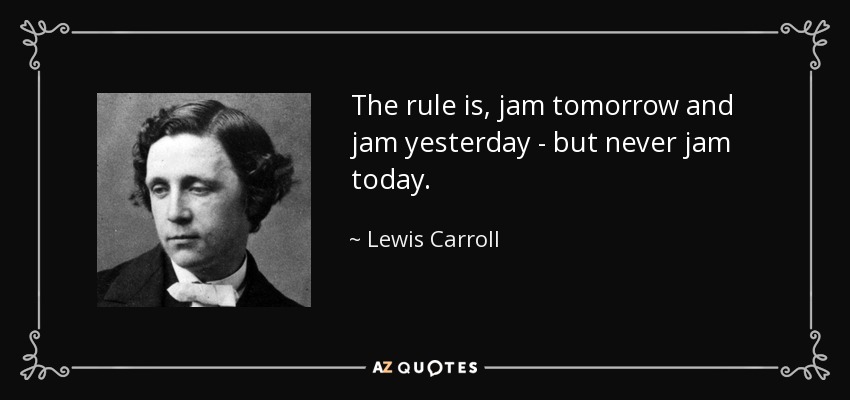 The rule is, jam tomorrow and jam yesterday - but never jam today. - Lewis Carroll