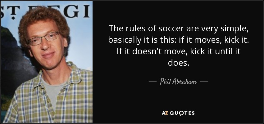 The rules of soccer are very simple, basically it is this: if it moves, kick it. If it doesn't move, kick it until it does. - Phil Abraham
