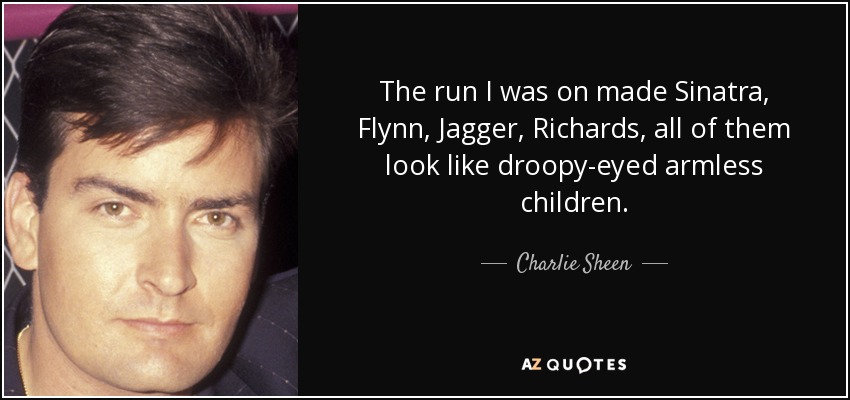 The run I was on made Sinatra, Flynn, Jagger, Richards, all of them look like droopy-eyed armless children. - Charlie Sheen