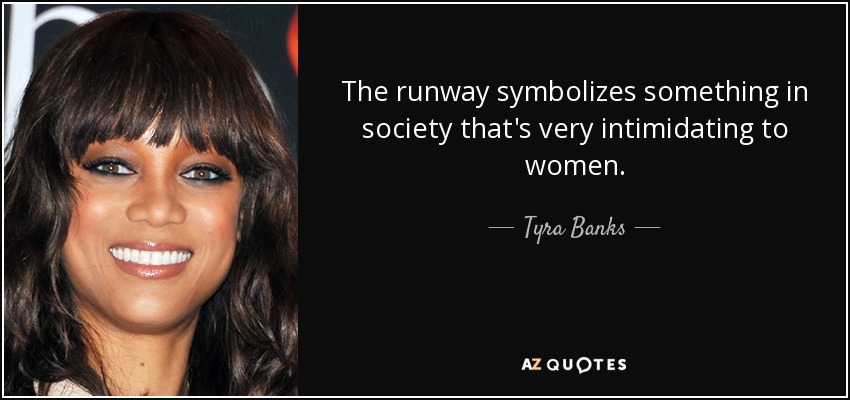 The runway symbolizes something in society that's very intimidating to women. - Tyra Banks