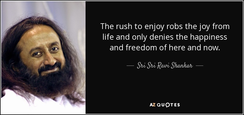 The rush to enjoy robs the joy from life and only denies the happiness and freedom of here and now. - Sri Sri Ravi Shankar