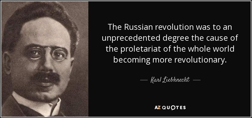 The Russian revolution was to an unprecedented degree the cause of the proletariat of the whole world becoming more revolutionary. - Karl Liebknecht