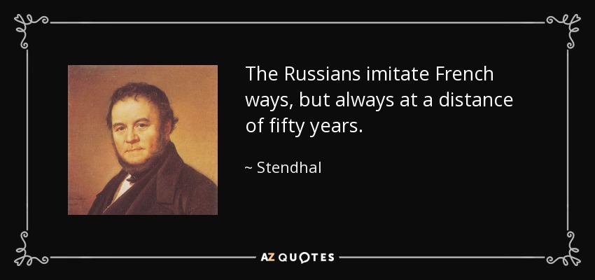 The Russians imitate French ways, but always at a distance of fifty years. - Stendhal