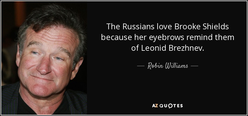 The Russians love Brooke Shields because her eyebrows remind them of Leonid Brezhnev. - Robin Williams