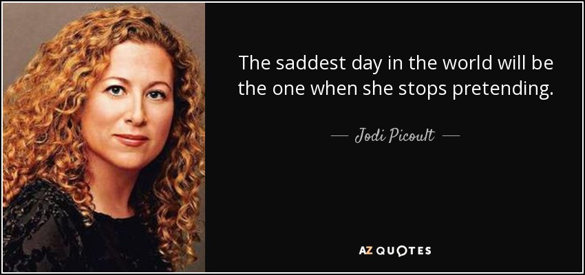 The saddest day in the world will be the one when she stops pretending. - Jodi Picoult