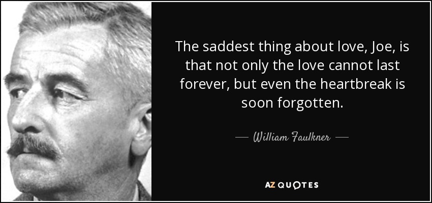 The saddest thing about love, Joe, is that not only the love cannot last forever, but even the heartbreak is soon forgotten. - William Faulkner