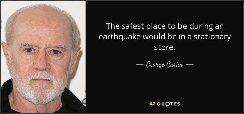 The safest place to be during an earthquake would be in a stationary store. - George Carlin