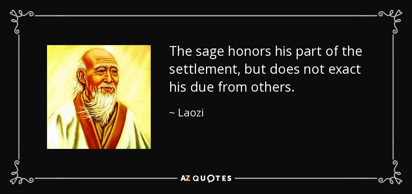 The sage honors his part of the settlement, but does not exact his due from others. - Laozi