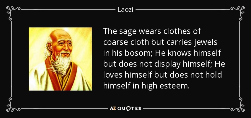 The sage wears clothes of coarse cloth but carries jewels in his bosom; He knows himself but does not display himself; He loves himself but does not hold himself in high esteem. - Laozi