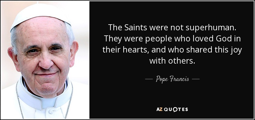 The Saints were not superhuman. They were people who loved God in their hearts, and who shared this joy with others. - Pope Francis