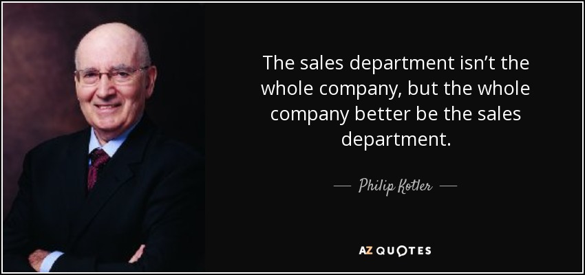 The sales department isn’t the whole company, but the whole company better be the sales department. - Philip Kotler