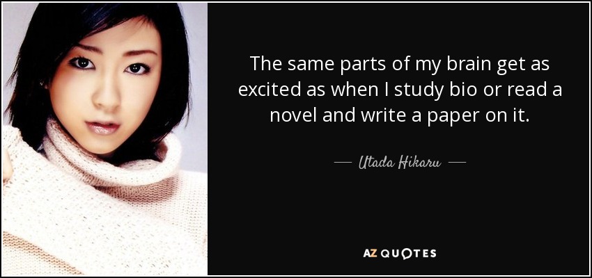 The same parts of my brain get as excited as when I study bio or read a novel and write a paper on it. - Utada Hikaru