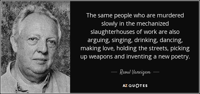 The same people who are murdered slowly in the mechanized slaughterhouses of work are also arguing, singing, drinking, dancing, making love, holding the streets, picking up weapons and inventing a new poetry. - Raoul Vaneigem