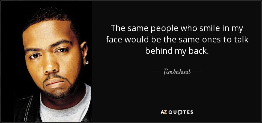 The same people who smile in my face would be the same ones to talk behind my back. - Timbaland