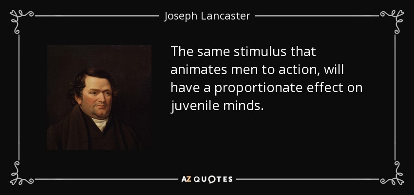 The same stimulus that animates men to action, will have a proportionate effect on juvenile minds. - Joseph Lancaster