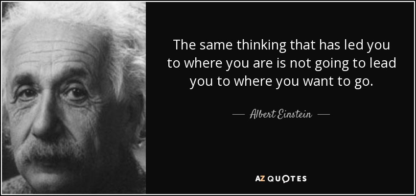 The same thinking that has led you to where you are is not going to lead you to where you want to go. - Albert Einstein