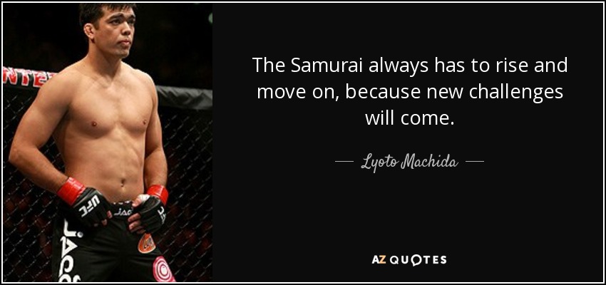 The Samurai always has to rise and move on, because new challenges will come. - Lyoto Machida