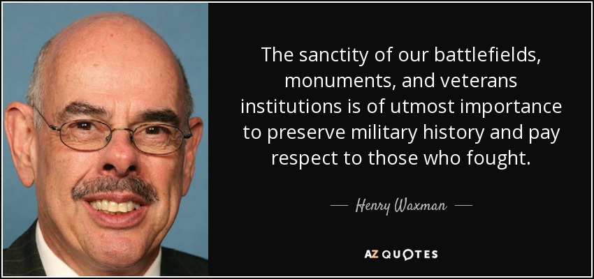 The sanctity of our battlefields, monuments, and veterans institutions is of utmost importance to preserve military history and pay respect to those who fought. - Henry Waxman
