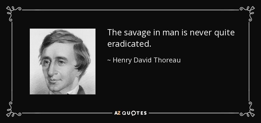 The savage in man is never quite eradicated. - Henry David Thoreau