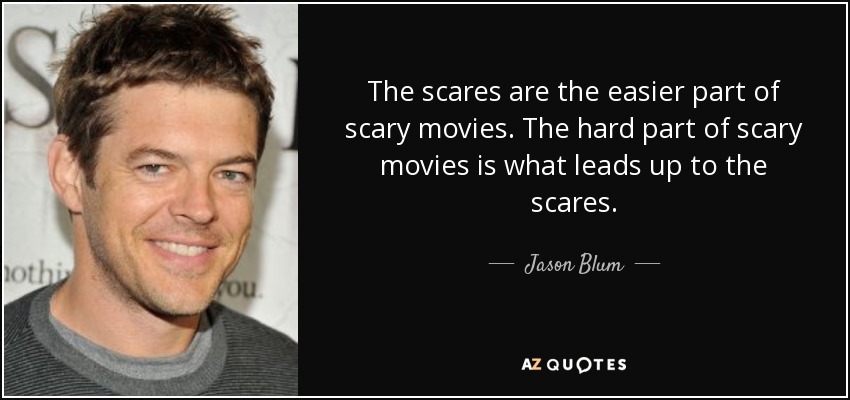 The scares are the easier part of scary movies. The hard part of scary movies is what leads up to the scares. - Jason Blum