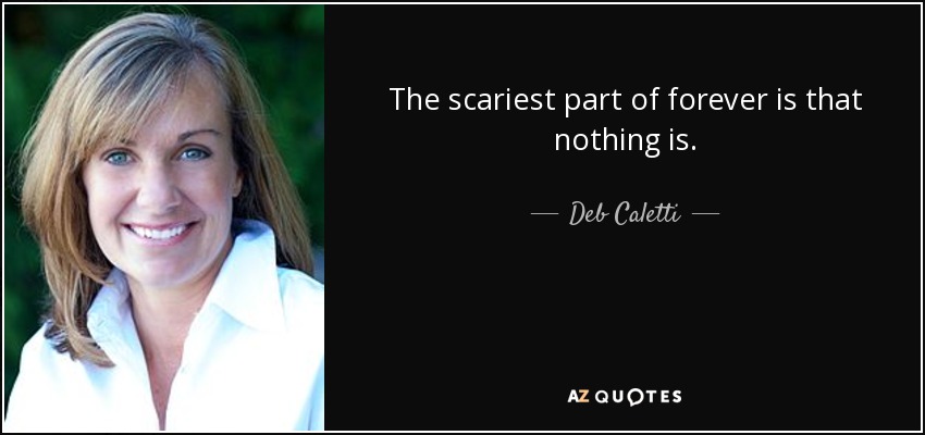 The scariest part of forever is that nothing is. - Deb Caletti