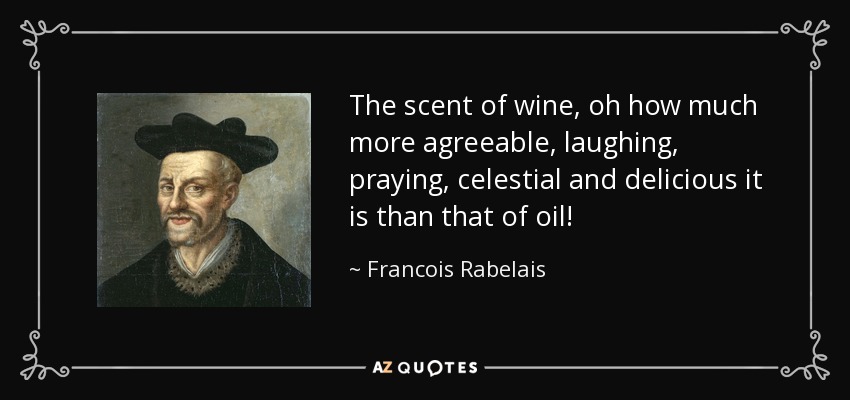 The scent of wine, oh how much more agreeable, laughing, praying, celestial and delicious it is than that of oil! - Francois Rabelais