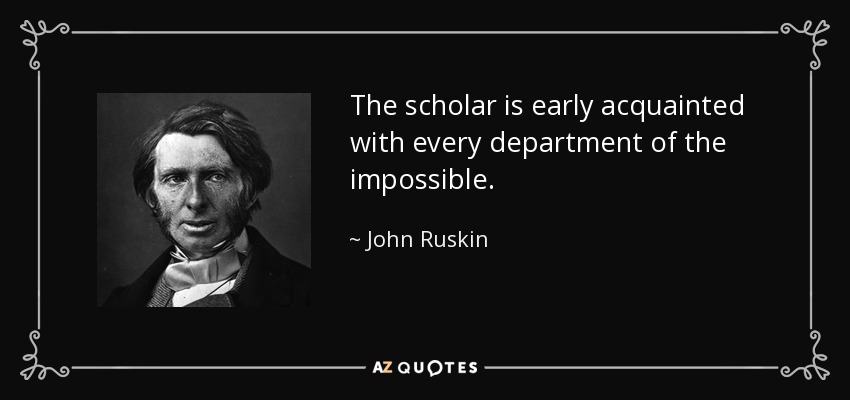 The scholar is early acquainted with every department of the impossible. - John Ruskin