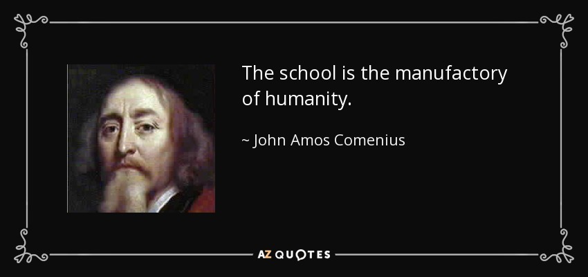 The school is the manufactory of humanity. - John Amos Comenius
