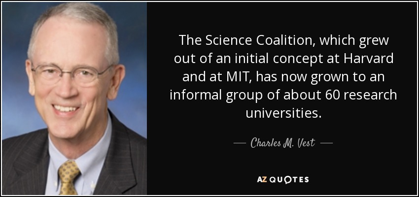 The Science Coalition, which grew out of an initial concept at Harvard and at MIT, has now grown to an informal group of about 60 research universities. - Charles M. Vest