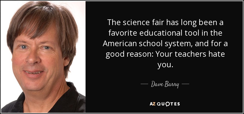 The science fair has long been a favorite educational tool in the American school system, and for a good reason: Your teachers hate you. - Dave Barry
