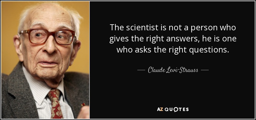 The scientist is not a person who gives the right answers, he is one who asks the right questions. - Claude Levi-Strauss