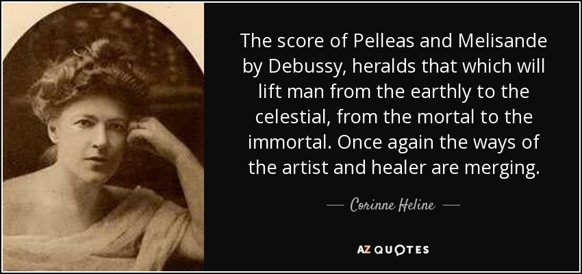 The score of Pelleas and Melisande by Debussy, heralds that which will lift man from the earthly to the celestial, from the mortal to the immortal. Once again the ways of the artist and healer are merging. - Corinne Heline